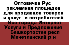 Оптовичка.Рус: рекламная площадка для продавцов товаров и услуг, и потребителей! - Все города Интернет » Услуги и Предложения   . Башкортостан респ.,Мечетлинский р-н